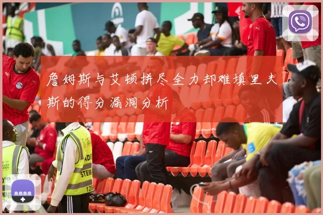 詹姆斯与艾顿拼尽全力却难填里夫斯的得分漏洞分析