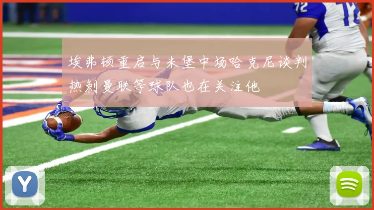 埃弗顿重启与米堡中场哈克尼谈判热刺曼联等球队也在关注他