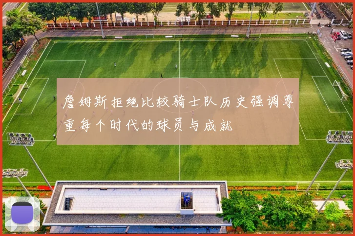 詹姆斯拒绝比较骑士队历史强调尊重每个时代的球员与成就