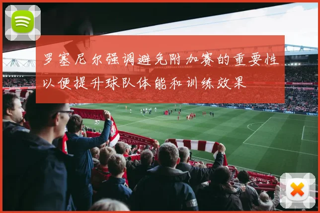 罗塞尼尔强调避免附加赛的重要性以便提升球队体能和训练效果