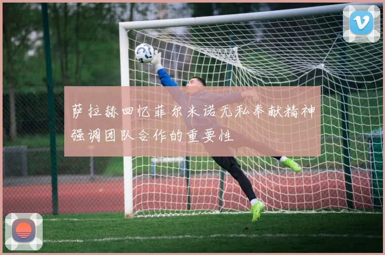 萨拉赫回忆菲尔米诺无私奉献精神强调团队合作的重要性