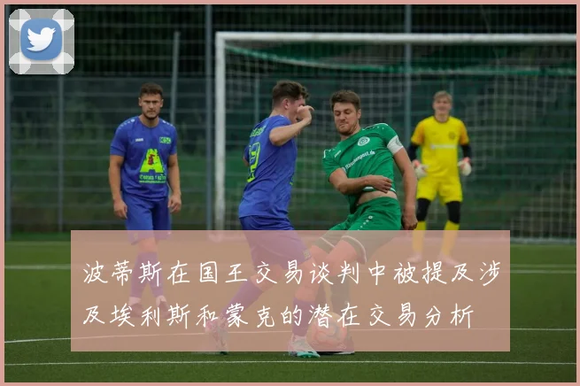 波蒂斯在国王交易谈判中被提及涉及埃利斯和蒙克的潜在交易分析