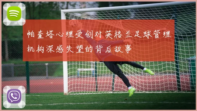 帕奎塔心理受创对英格兰足球管理机构深感失望的背后故事