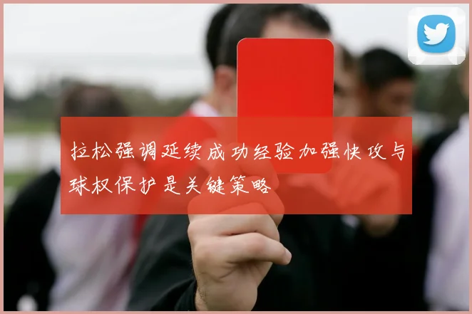 拉松强调延续成功经验加强快攻与球权保护是关键策略