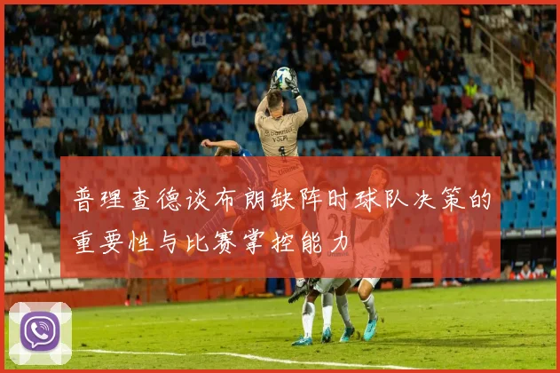 普理查德谈布朗缺阵时球队决策的重要性与比赛掌控能力