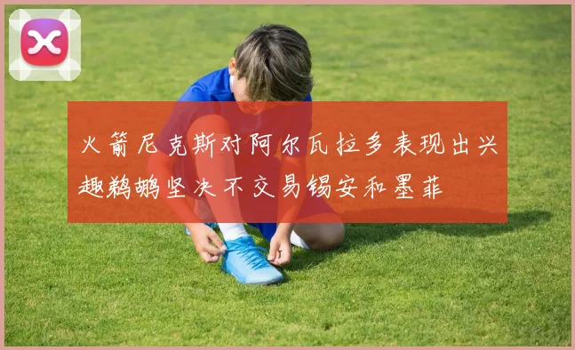 火箭尼克斯对阿尔瓦拉多表现出兴趣鹈鹕坚决不交易锡安和墨菲