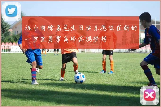 祝小将徐嘉邑生日快乐愿你在新的一岁里勇攀高峰实现梦想