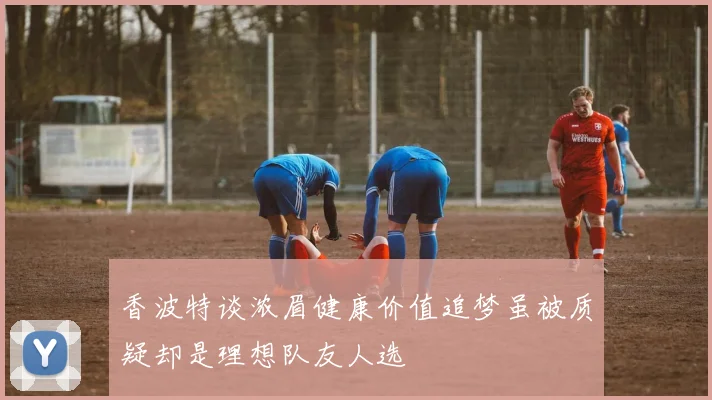 香波特谈浓眉健康价值追梦虽被质疑却是理想队友人选