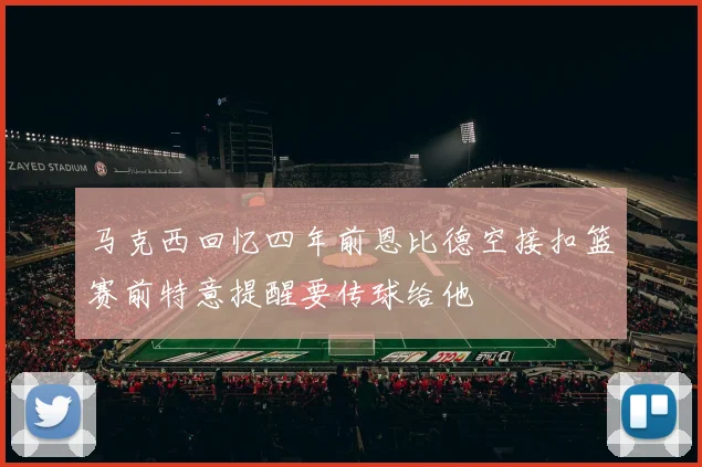 马克西回忆四年前恩比德空接扣篮赛前特意提醒要传球给他
