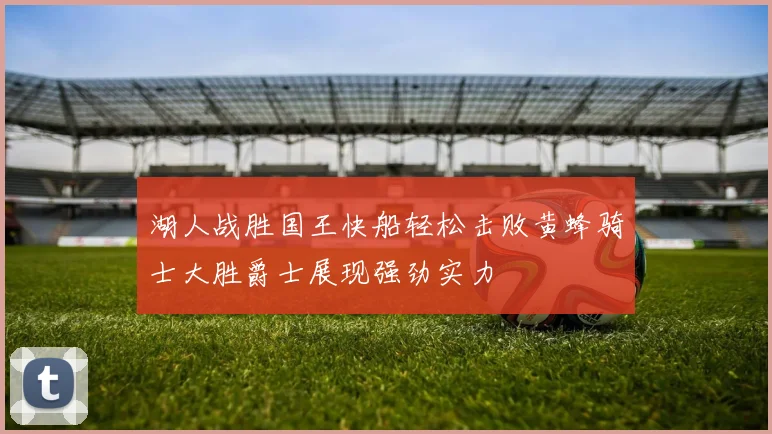 湖人战胜国王快船轻松击败黄蜂骑士大胜爵士展现强劲实力